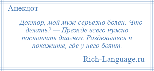 
    — Доктор, мой муж серьезно болен. Что делать? — Прежде всего нужно поставить диагноз. Разденьтесь и покажите, где у него болит.