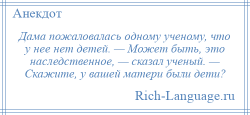 
    Дама пожаловалась одному ученому, что у нее нет детей. — Может быть, это наследственное, — сказал ученый. — Скажите, у вашей матери были дети?