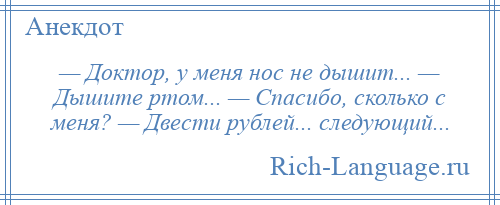 
    — Доктор, у меня нос не дышит... — Дышите ртом... — Спасибо, сколько с меня? — Двести рублей... следующий...