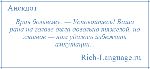 
    Врач больному: — Успокойтесь! Ваша рана на голове была довольно тяжелой, но главное — нам удалось избежать ампутации...