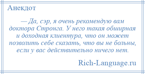 
    — Да, сэр, я очень рекомендую вам доктора Стронга. У него такая обширная и доходная клиентура, что он может позволить себе сказать, что вы не больны, если у вас действительно ничего нет.