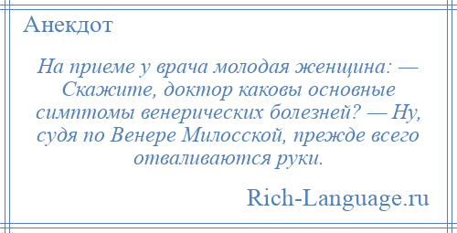 
    На приеме у врача молодая женщина: — Скажите, доктор каковы основные симптомы венерических болезней? — Ну, судя по Венере Милосской, прежде всего отваливаются руки.