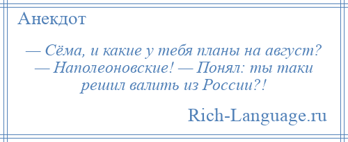 
    — Сёма, и какие у тебя планы на август? — Наполеоновские! — Понял: ты таки решил валить из России?!