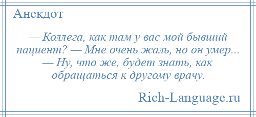 
    — Коллега, как там у вас мой бывший пациент? — Мне очень жаль, но он умер... — Ну, что же, будет знать, как обращаться к другому врачу.