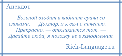 
    Больной входит в кабинет врача со словами: — Доктор, я к вам с печенью. — Прекрасно, — откликается тот. — Давайте сюда, я положу ее в холодильник.
