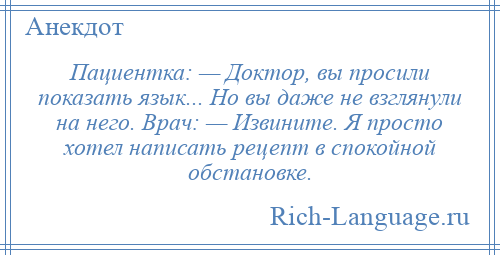 
    Пациентка: — Доктор, вы просили показать язык... Но вы даже не взглянули на него. Врач: — Извините. Я просто хотел написать рецепт в спокойной обстановке.