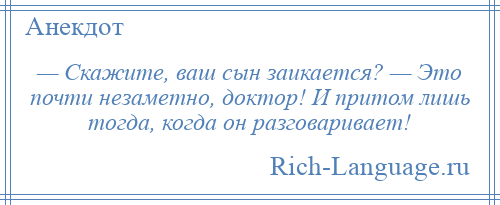 
    — Скажите, ваш сын заикается? — Это почти незаметно, доктор! И притом лишь тогда, когда он разговаривает!