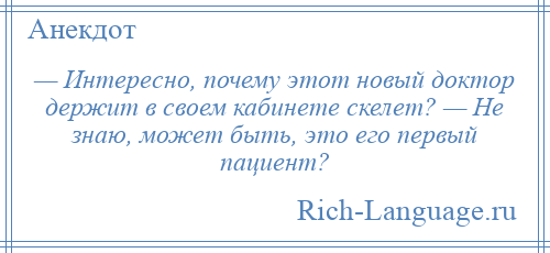 
    — Интересно, почему этот новый доктор держит в своем кабинете скелет? — Не знаю, может быть, это его первый пациент?