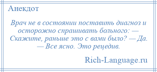 
    Врач не в состоянии поставить диагноз и осторожно спрашивать больного: — Скажите, раньше это с вами было? — Да. — Все ясно. Это рецедив.