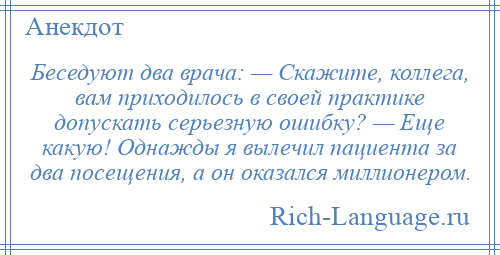 
    Беседуют два врача: — Скажите, коллега, вам приходилось в своей практике допускать серьезную ошибку? — Еще какую! Однажды я вылечил пациента за два посещения, а он оказался миллионером.