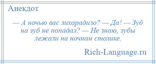 
    — А ночью вас лихорадило? — Да! — Зуб на зуб не попадал? — Не знаю, зубы лежали на ночном столике.