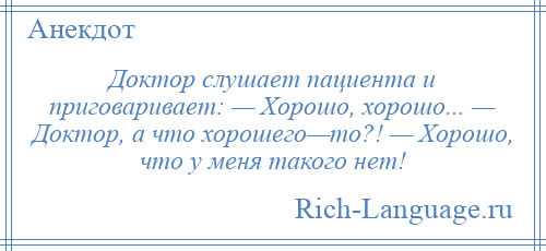 
    Доктор слушает пациента и приговаривает: — Хорошо, хорошо... — Доктор, а что хорошего—то?! — Хорошо, что у меня такого нет!