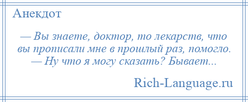 
    — Вы знаете, доктор, то лекарств, что вы прописали мне в прошлый раз, помогло. — Ну что я могу сказать? Бывает...