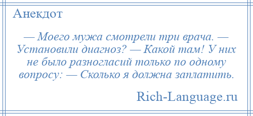 
    — Моего мужа смотрели три врача. — Установили диагноз? — Какой там! У них не было разногласий только по одному вопросу: — Сколько я должна заплатить.