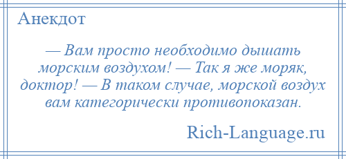 
    — Вам просто необходимо дышать морским воздухом! — Так я же моряк, доктор! — В таком случае, морской воздух вам категорически противопоказан.