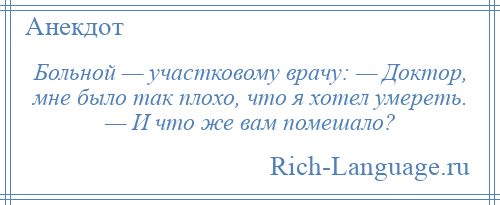 
    Больной — участковому врачу: — Доктор, мне было так плохо, что я хотел умереть. — И что же вам помешало?