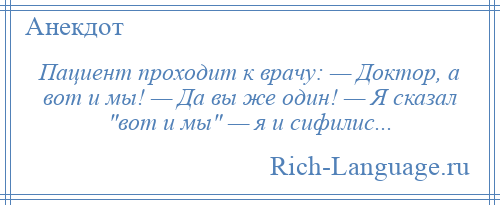 
    Пациент проходит к врачу: — Доктор, а вот и мы! — Да вы же один! — Я сказал вот и мы — я и сифилис...