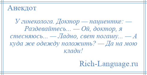 
    У гинеколога. Доктор — пациентке: — Раздевайтесь... — Ой, доктор, я стесняюсь... — Ладно, свет погашу... — А куда же одежду положить? — Да на мою клади!