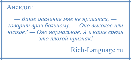 
    — Ваше давление мне не нравится, — говорит врач больному. — Оно высокое или низкое? — Оно нормальное. А в наше время это плохой признак!