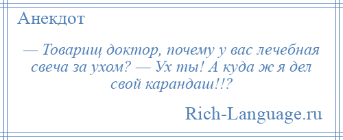 
    — Товарищ доктор, почему у вас лечебная свеча за ухом? — Ух ты! А куда ж я дел свой карандаш!!?