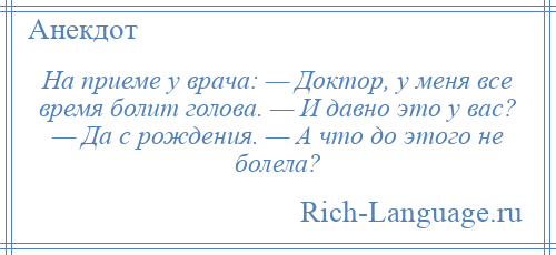 
    На приеме у врача: — Доктор, у меня все время болит голова. — И давно это у вас? — Да с рождения. — А что до этого не болела?