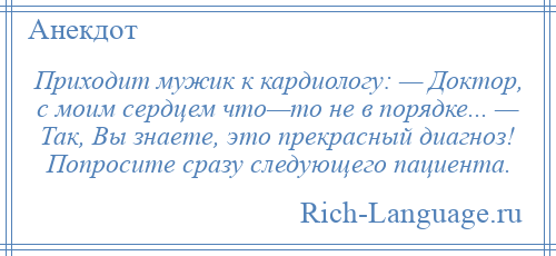 
    Приходит мужик к кардиологу: — Доктор, с моим сердцем что—то не в порядке... — Так, Вы знаете, это прекрасный диагноз! Попросите сразу следующего пациента.