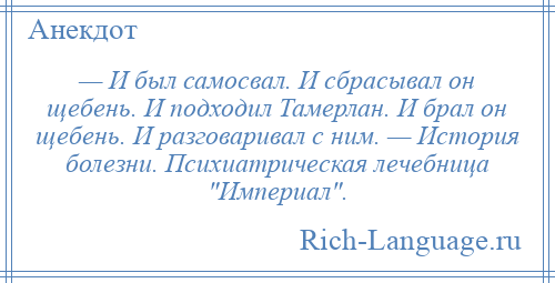 
    — И был самосвал. И сбрасывал он щебень. И подходил Тамерлан. И брал он щебень. И разговаривал с ним. — История болезни. Психиатрическая лечебница Империал .