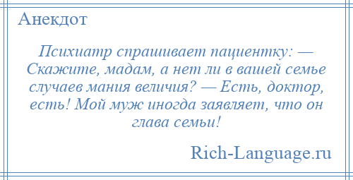 
    Психиатр спрашивает пациентку: — Скажите, мадам, а нет ли в вашей семье случаев мания величия? — Есть, доктор, есть! Мой муж иногда заявляет, что он глава семьи!