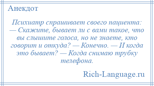 
    Психиатр спрашивает своего пациента: — Скажите, бывает ли с вами такое, что вы слышите голоса, но не знаете, кто говорит и откуда? — Конечно. — И когда это бывает? — Когда снимаю трубку телефона.