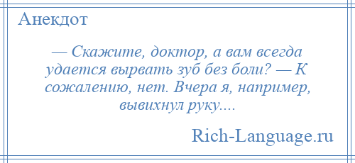 
    — Скажите, доктор, а вам всегда удается вырвать зуб без боли? — К сожалению, нет. Вчера я, например, вывихнул руку....