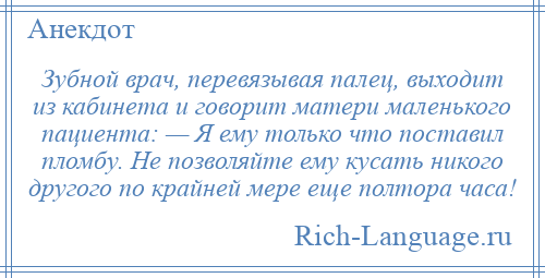 
    Зубной врач, перевязывая палец, выходит из кабинета и говорит матери маленького пациента: — Я ему только что поставил пломбу. Не позволяйте ему кусать никого другого по крайней мере еще полтора часа!