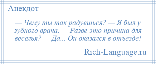 
    — Чему ты так радуешься? — Я был у зубного врача. — Разве это причина для веселья? — Да... Он оказался в отъезде!