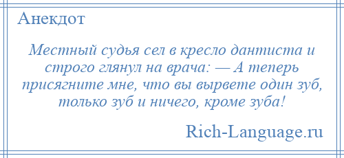 
    Местный судья сел в кресло дантиста и строго глянул на врача: — А теперь присягните мне, что вы вырвете один зуб, только зуб и ничего, кроме зуба!