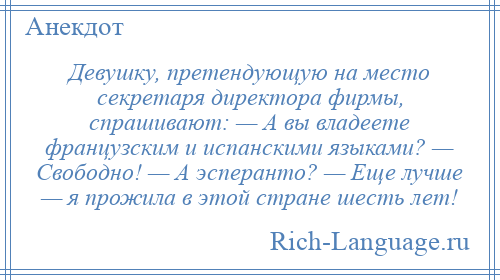 
    Девушку, претендующую на место секретаря директора фирмы, спрашивают: — А вы владеете французским и испанскими языками? — Свободно! — А эсперанто? — Еще лучше — я прожила в этой стране шесть лет!