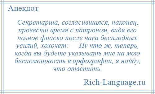 
    Секретарша, согласившаяся, наконец, провести время с патроном, видя его полное фиаско после часа бесплодных усилий, хохочет: — Ну что ж, теперь, когда вы будете указывать мне на мою беспомощность в орфографии, я найду, что ответить.