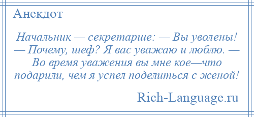 
    Начальник — секретарше: — Вы уволены! — Почему, шеф? Я вас уважаю и люблю. — Во время уважения вы мне кое—что подарили, чем я успел поделиться с женой!