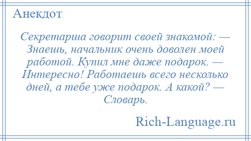 
    Секретарша говорит своей знакомой: — Знаешь, начальник очень доволен моей работой. Купил мне даже подарок. — Интересно! Работаешь всего несколько дней, а тебе уже подарок. А какой? — Словарь.