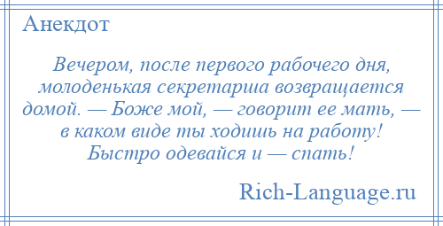 
    Вечером, после первого рабочего дня, молоденькая секретарша возвращается домой. — Боже мой, — говорит ее мать, — в каком виде ты ходишь на работу! Быстро одевайся и — спать!