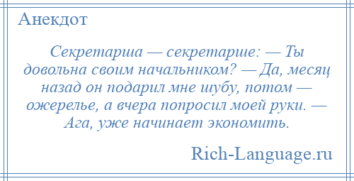 
    Секретарша — секретарше: — Ты довольна своим начальником? — Да, месяц назад он подарил мне шубу, потом — ожерелье, а вчера попросил моей руки. — Ага, уже начинает экономить.