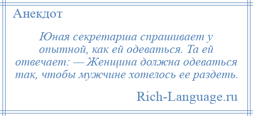 
    Юная секретарша спрашивает у опытной, как ей одеваться. Та ей отвечает: — Женщина должна одеваться так, чтобы мужчине хотелось ее раздеть.