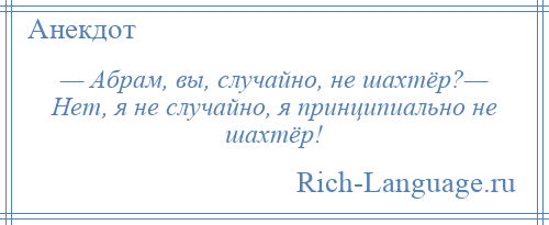 
    — Абрам, вы, случайно, не шахтёр?— Нет, я не случайно, я принципиально не шахтёр!