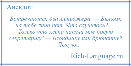 
    Встречаются два менеджера. — Вильям, на тебе лица нет. Что случилось? — Только что жена наняла мне новую секретаршу! — Блондинку или брюнетку? — Лысую...