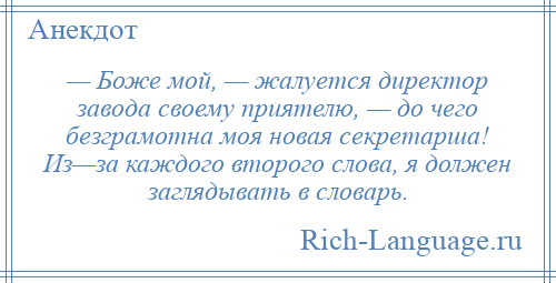 
    — Боже мой, — жалуется директор завода своему приятелю, — до чего безграмотна моя новая секретарша! Из—за каждого второго слова, я должен заглядывать в словарь.