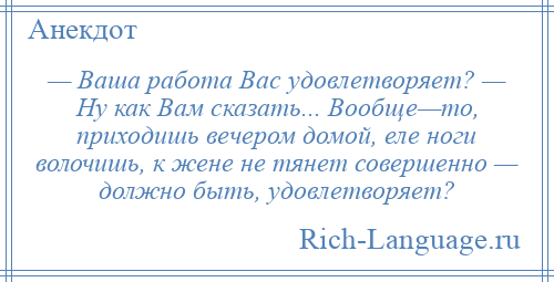 
    — Ваша работа Вас удовлетворяет? — Ну как Вам сказать... Вообще—то, приходишь вечером домой, еле ноги волочишь, к жене не тянет совершенно — должно быть, удовлетворяет?