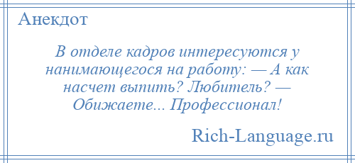 
    В отделе кадров интересуются у нанимающегося на работу: — А как насчет выпить? Любитель? — Обижаете... Профессионал!