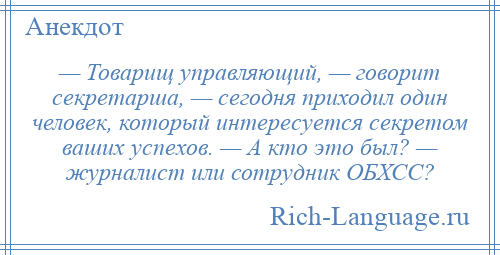 
    — Товарищ управляющий, — говорит секретарша, — сегодня приходил один человек, который интересуется секретом ваших успехов. — А кто это был? — журналист или сотрудник ОБХСС?