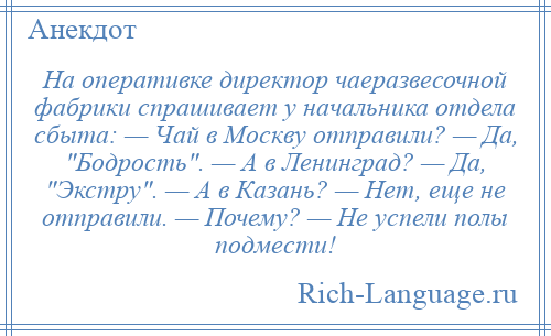 
    На оперативке директор чаеразвесочной фабрики спрашивает у начальника отдела сбыта: — Чай в Москву отправили? — Да, Бодрость . — А в Ленинград? — Да, Экстру . — А в Казань? — Нет, еще не отправили. — Почему? — Не успели полы подмести!