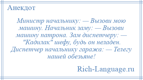 
    Министр начальнику: — Вызови мою машину. Начальник заму: — Вызови машину патрона. Зам диспетчеру: — Кадилак шефу, будь он неладен. Диспетчер начальнику гаража: — Телегу нашей обезьяне!