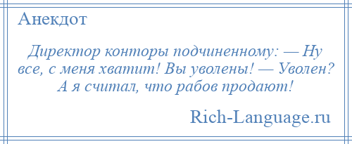 
    Директор конторы подчиненному: — Ну все, с меня хватит! Вы уволены! — Уволен? А я считал, что рабов продают!