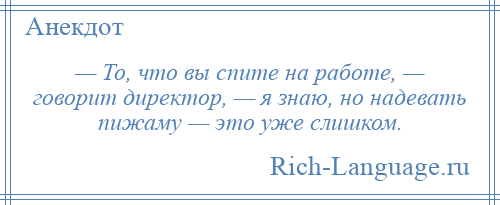 
    — То, что вы спите на работе, — говорит директор, — я знаю, но надевать пижаму — это уже слишком.